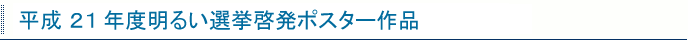 平成２１年度明るい選挙啓発ポスター作品